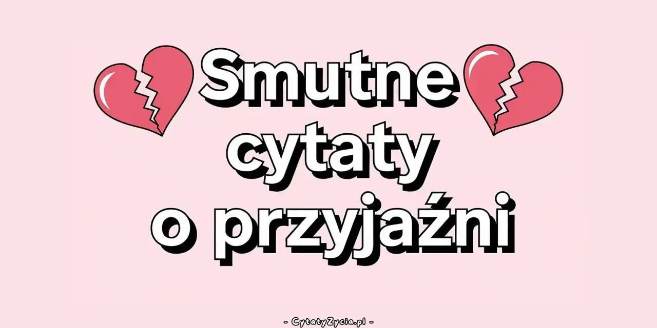 Smutne cytaty o przyjaźni, gdy serce pęka. Znajdź pocieszenie w słowach.