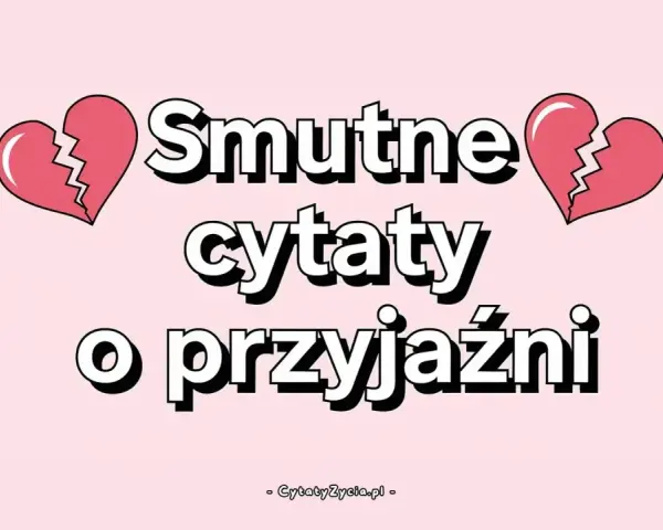 Smutne cytaty o przyjaźni, gdy serce pęka. Znajdź pocieszenie w słowach.