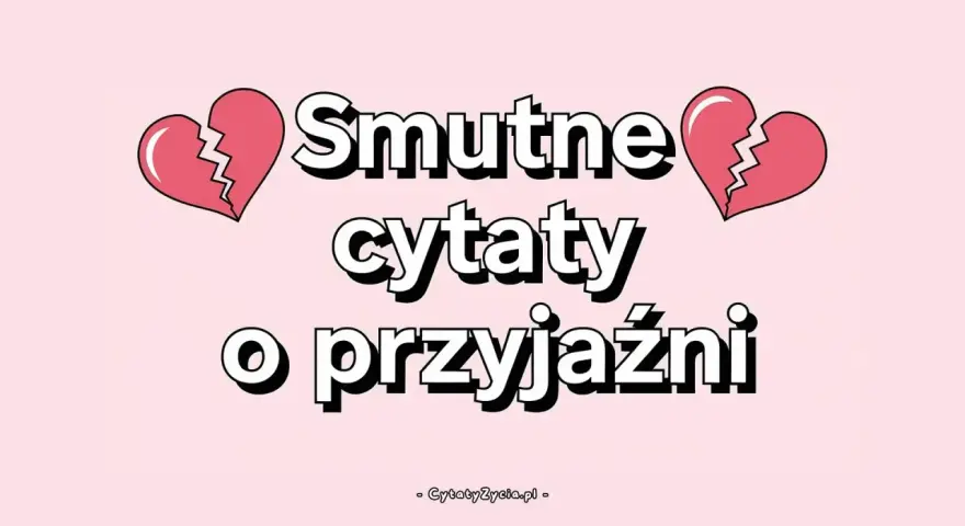 Smutne cytaty o przyjaźni, gdy serce pęka. Znajdź pocieszenie w słowach.